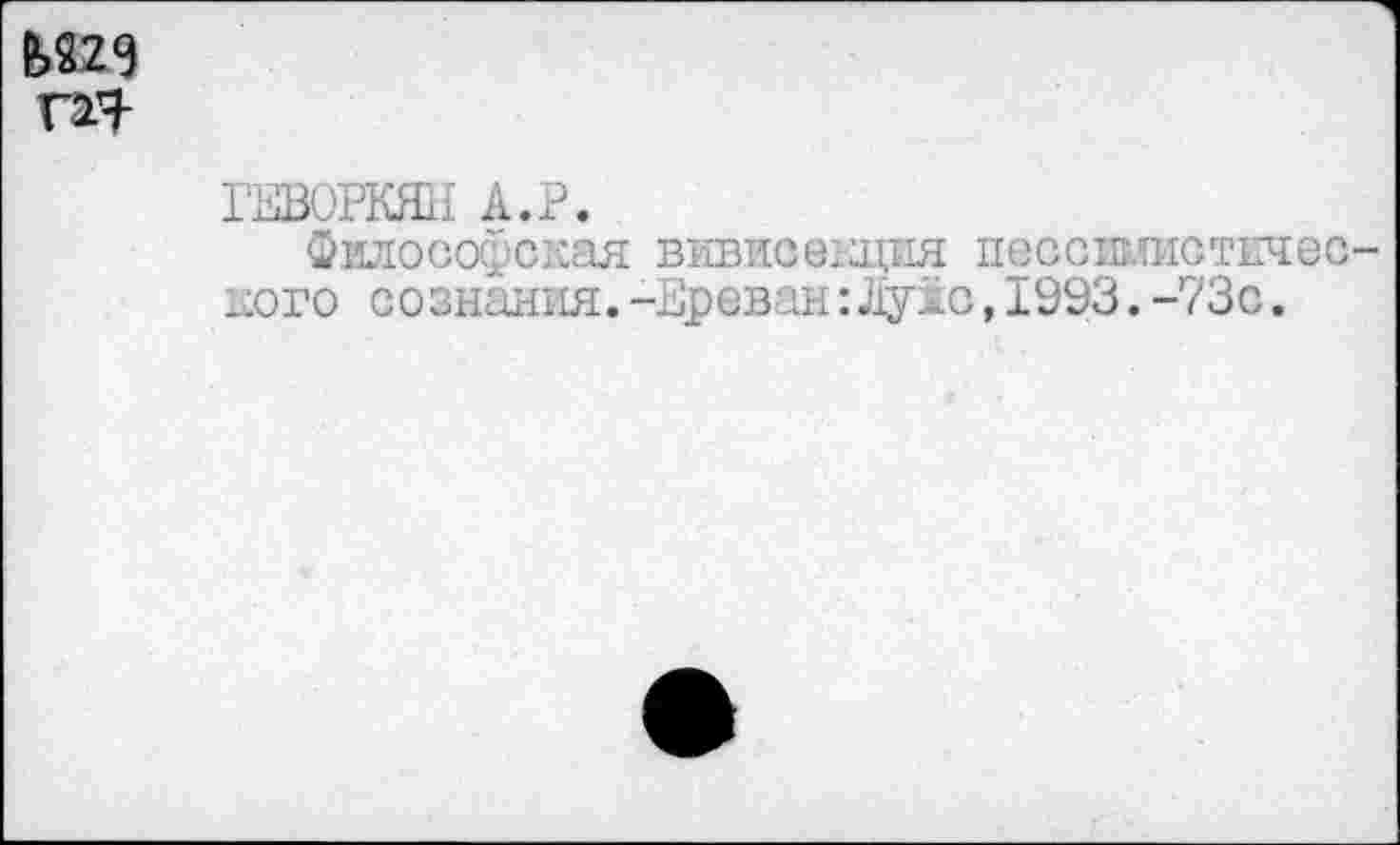 ﻿М29 т
ГЕВОРКЯН А.Р.
Философская вивисекция пессимистического сознания. -Ереван:	, 1993. -73с.